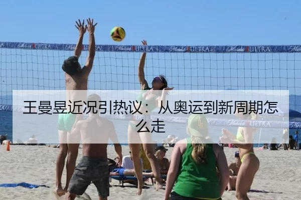 王曼昱近况引热议：从奥运到新周期怎么走